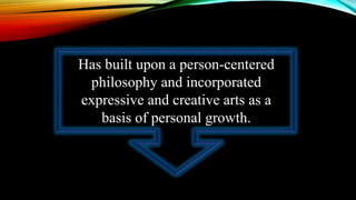 Has built upon a person-centered
philosophy and incorporated
expressive and creative arts as a
basis of personal growth.
 