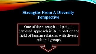One of the strengths of person-
centered approach is its impact on the
field of human relations with diverse
cultural groups.
 