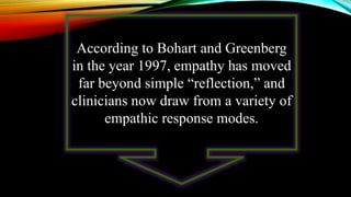 According to Bohart and Greenberg
in the year 1997, empathy has moved
far beyond simple “reflection,” and
clinicians now draw from a variety of
empathic response modes.
 