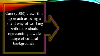 Cain (2008) views this
approach as being a
potent way of working
with individuals
representing a wide
range of cultural
backgrounds.
 