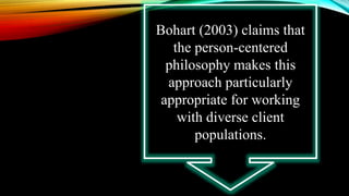 Bohart (2003) claims that
the person-centered
philosophy makes this
approach particularly
appropriate for working
with diverse client
populations.
 