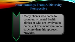 • Many clients who come to
community mental health
clinics or who are involved in
outpatient treatment want more
structure than this approach
provides.
 