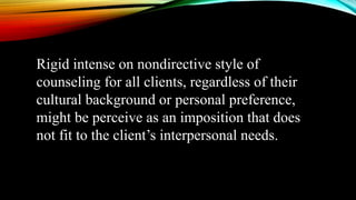 Rigid intense on nondirective style of
counseling for all clients, regardless of their
cultural background or personal preference,
might be perceive as an imposition that does
not fit to the client’s interpersonal needs.
 
