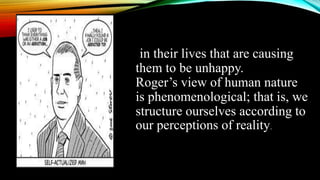 in their lives that are causing
them to be unhappy.
Roger’s view of human nature
is phenomenological; that is, we
structure ourselves according to
our perceptions of reality.
 