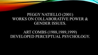 PEGGY NATIELLO (2001)
WORKS ON COLLABORATIVE POWER &
GENDER ISSUES.
ART COMBS (1988,1989,1999)
DEVELOPED PERCEPTUAL PSYCHOLOGY.
 