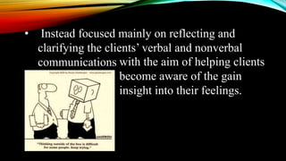 • Instead focused mainly on reflecting and
clarifying the clients’ verbal and nonverbal
communications with the aim of helping clients
become aware of the gain
insight into their feelings.
 