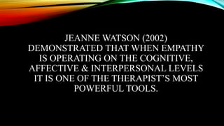JEANNE WATSON (2002)
DEMONSTRATED THAT WHEN EMPATHY
IS OPERATING ON THE COGNITIVE,
AFFECTIVE & INTERPERSONAL LEVELS
IT IS ONE OF THE THERAPIST’S MOST
POWERFUL TOOLS.
 