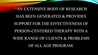 “AN EXTENSIVE BODY OF RESEARCH
HAS BEEN GENERATED & PROVIDES
SUPPORT FOR THE EFFECTIVENESS OF
PERSON-CENTERED THERAPY WITH A
WIDE RANGE OF CLIENTS & PROBLEMS
OF ALL AGE PROGRAM.
 