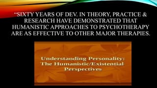 “SIXTY YEARS OF DEV. IN THEORY, PRACTICE &
RESEARCH HAVE DEMONSTRATED THAT
HUMANISTIC APPROACHES TO PSYCHOTHERAPY
ARE AS EFFECTIVE TO OTHER MAJOR THERAPIES.
 