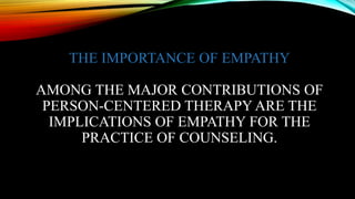 THE IMPORTANCE OF EMPATHY
AMONG THE MAJOR CONTRIBUTIONS OF
PERSON-CENTERED THERAPY ARE THE
IMPLICATIONS OF EMPATHY FOR THE
PRACTICE OF COUNSELING.
 