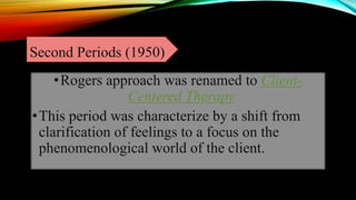 Second Periods (1950)
•Rogers approach was renamed to Client-
Centered Therapy
•This period was characterize by a shift from
clarification of feelings to a focus on the
phenomenological world of the client.
 