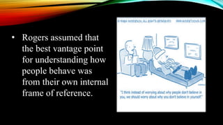 • Rogers assumed that
the best vantage point
for understanding how
people behave was
from their own internal
frame of reference.
 