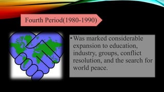 Fourth Period(1980-1990)
•Was marked considerable
expansion to education,
industry, groups, conflict
resolution, and the search for
world peace.
 