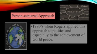 Person-centered Approach
•1980’s when Rogers applied this
approach to politics and
especially to the achievement of
world peace.
 
