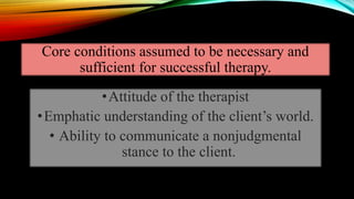 Core conditions assumed to be necessary and
sufficient for successful therapy.
•Attitude of the therapist
•Emphatic understanding of the client’s world.
• Ability to communicate a nonjudgmental
stance to the client.
 