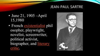 JEAN-PAUL SARTRE
• June 21, 1905 –April
15,1980
• French existentialist phil
osopher, playwright,
novelist, screenwriter,
political activist,
biographer, and literary
critic.
 