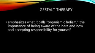 GESTALT THERAPY
•emphasizes what it calls "organismic holism," the
importance of being aware of the here and now
and accepting responsibility for yourself.
 