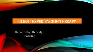 CLIENT EXPERIENCE IN THERAPY
Reported by: Bernalyn
Patanag
 