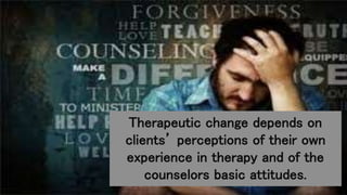 Therapeutic change depends on
clients’ perceptions of their own
experience in therapy and of the
counselors basic attitudes.
 