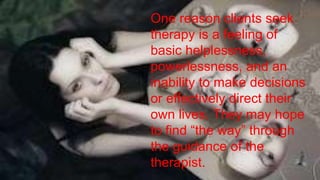 One reason clients seek
therapy is a feeling of
basic helplessness,
powerlessness, and an
inability to make decisions
or effectively direct their
own lives. They may hope
to find “the way” through
the guidance of the
therapist.
 