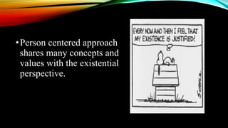 •Person centered approach
shares many concepts and
values with the existential
perspective.
 