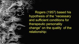 Rogers (1957) based his
hypothesis of the “necessary
and sufficient conditions for
therapeutic personality
change” on the quality of the
relationship:
 