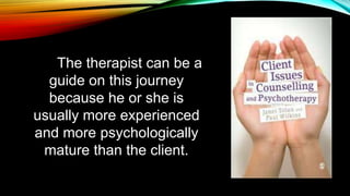 The therapist can be a
guide on this journey
because he or she is
usually more experienced
and more psychologically
mature than the client.
 