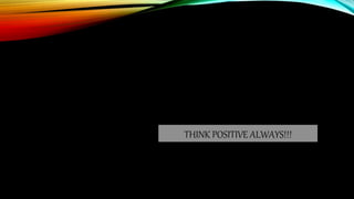 THINK POSITIVE ALWAYS!!!
 