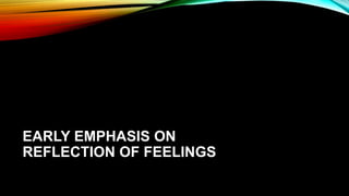 EARLY EMPHASIS ON
REFLECTION OF FEELINGS
 
