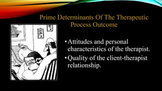 Prime Determinants Of The Therapeutic
Process Outcome
•Attitudes and personal
characteristics of the therapist.
•Quality of the client-therapist
relationship.
 