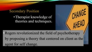 Secondary Position
•Therapist knowledge of
theories and techniques.
•Rogers revolutionized the field of psychotherapy
by proposing a theory that centered on client as the
agent for self change.
 