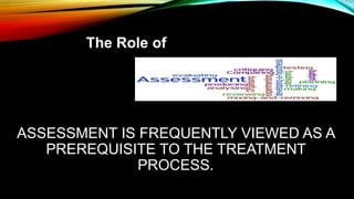ASSESSMENT IS FREQUENTLY VIEWED AS A
PREREQUISITE TO THE TREATMENT
PROCESS.
The Role of
 