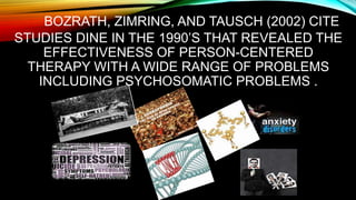 BOZRATH, ZIMRING, AND TAUSCH (2002) CITE
STUDIES DINE IN THE 1990’S THAT REVEALED THE
EFFECTIVENESS OF PERSON-CENTERED
THERAPY WITH A WIDE RANGE OF PROBLEMS
INCLUDING PSYCHOSOMATIC PROBLEMS .
 