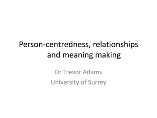 Person-centredness, relationships
       and meaning making
         Dr Trevor Adams
        University of Surrey
 