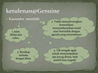  Kaunselor mestilah:
4. Tak teragak-agak
untuk menyampaikan
apa jua yg dirasa, baik
positif atau negatif.
1. jujur,
ikhlas dan
tulen.
2. Tidak menyelewengkan
komunikasi,
menyembunyikan motif
atau bertindak dengan
agenda yang tersembunyi.
3. Bersikap
terbuka
dengan klien.
 