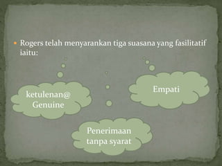  Rogers telah menyarankan tiga suasana yang fasilitatif
iaitu:
ketulenan@
Genuine
Penerimaan
tanpa syarat
Empati
 