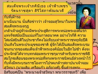 เมือต้นฤดูหนำวของพุทธศักรำช ๒๔๖๘ ในเวลำนัน
    ่                                            ้
  สมเด็จ พระเจ้ำ ภคิน เ ธอ เจ้ำ ฟ้ำ เพชร
ควำมชุ่มชื่น             ี
      รัต นรำชสุด ำ สิร ิโ สภำพัณ ณวดี้
และอบอุ่นหัวใจของอำณำรำษฎรไทยทังปวงบังเกิดขึ้นสม
กับทีเฝ้ำรอ
      ่
มำเนินนำน นั่นคือข่ำวว่ำ เจ้ำจอมสุวัทนำในพระบำท
          ่
สมเด็จพระมงกุฎ
เกล้ำเจ้ำอยูหัวจะมีพระประสูติกำรพระหน่อพระองค์แรก
            ่
แห่งรัชสมัยเป็นแน่แท้ในกำลอนำคต อย่ำงไรก็ดี ควำม
โสมนัสยินดีในประชำก็คงไม่เทียบเท่ำพระรำชหฤทัยปีติ
บันเทิงในพระประมุขของชำติ ผู้จักได้เป็นสมเด็จพระบรม
ชนกนำถของสมเด็จเจ้ำฟ้ำพระองค์นอยในอีกไม่ช้ำ ดังจะ
                                    ้
ประจักษ์ได้จำกบทกล่อมพระรำชกุมำรสำำหรับพระรำชพิธี
สมโภชเดือนของพระหน่อทีทรงพระรำชนิพนธ์ล่วงหน้ำไว้
                             ่
กับทังมีพระบรมรำชโองกำรโปรดเกล้ำฯสถำปนำเจ้ำจอม
        ้
สุวัทนำ (นำมเดิม เครือแก้ว อภัยวงศ์) ขึ้นดำำรงพระ
อิสริยยศเป็น “พระนำงเจ้ำสุวัทนำ พระวรรำชเทวี” เพือ ่
 