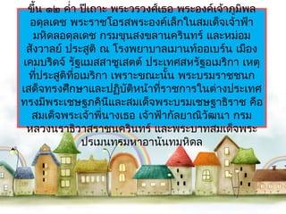 ขึ้น ๑๒ คำ่ำ ปีเถำะ พระวรวงศ์เธอ พระองค์เจ้ำภูมพล
                                                 ิ
   อดุลเดช พระรำชโอรสพระองค์เล็กในสมเด็จเจ้ำฟ้ำ
    มหิดลอดุลเดช กรมขุนสงขลำนครินทร์ และหม่อม
  สังวำลย์ ประสูติ ณ โรงพยำบำลเมำนท์ออเบร์น เมือง
 เคมบริดจ์ รัฐแมสสำซูเสตต์ ประเทศสหรัฐอเมริกำ เหตุ
  ทีประสูติทอเมริกำ เพรำะขณะนั้น พระบรมรำชชนก
     ่        ี่
เสด็จทรงศึกษำและปฏิบัติหน้ำทีรำชกำรในต่ำงประเทศ
                                ่
ทรงมีพระเชษฐภคินและสมเด็จพระบรมเชษฐำธิรำช คือ
                       ี
   สมเด็จพระเจ้ำพีนำงเธอ เจ้ำฟ้ำกัลยำณิวัฒนำ กรม
                     ่
  หลวงนรำธิวำสรำชนครินทร์ และพระบำทสมเด็จพระ
                 ปรเมนทรมหำอำนันทมหิดล
 