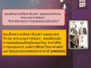 สมเด็จ พระมหิต ลำธิเ บศร อดุล ยเดชวิก รม
           พระบรมรำชชนก
  “พระบิด ำแห่ง กำรแพทย์แ ผนปัจ จุบ ัน ”



สมเด็จ พระมหิต ลำธิเ บศร อดุล ยเดช
วิก รม พระบรมรำชชนก  พระบิดำแห่ง
กำรแพทย์แผนปัจจุบันของไทย ทรงได้รับ
กำรยกย่องจำก องค์กำรศึกษำวิทยำศำสตร์
และวัฒนธรรมแห่งสหประชำชำติ (UNESCO)
 