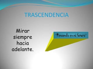 TRASCENDENCIAMirar siempre hacia adelante.