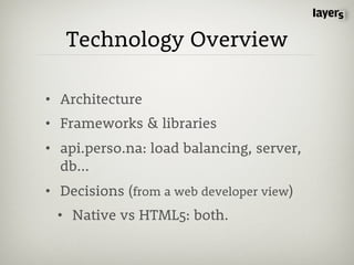 Technology Overview

• Architecture
• Frameworks & libraries
• api.perso.na: load balancing, server,
  db...
• Decisions (from a web developer view)
 • Native vs HTML5: both.
 