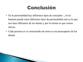  En la personalidad hay diferentes tipos de conceptos , el ser
humano puede tener diferentes tipos de personalidad esto es lo que
nos hace diferentes de los demás y por la misma es que somos
únicos.
 Cada persona se va conociendo tal como es sin preocuparse de los
demás
 