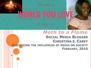 SOCIAL MEDIA BLOGGER
CHRISTINA E. CAREY
DISCUSSING THE INFLUENCES OF MEDIA ON SOCIETY
FEBRUARY, 2015
 