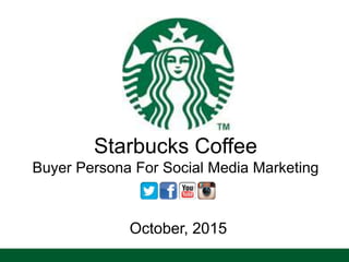 Starbucks Coffee
Buyer Persona For Social Media Marketing
October, 2015
 