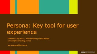 Persona: Key tool for user
experience
Excellence Dayz 2016 | Presentation by Patrick Roupin
p.roupin@esconsulting.com.sa
www.esconsulting.com.sa
 