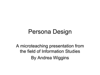 Persona Design A microteaching presentation from the field of Information Studies By Andrea Wiggins 