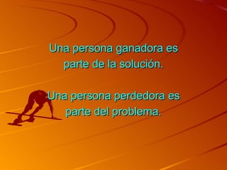 Una persona ganadora es parte de la solución. Una persona perdedora es parte del problema. 