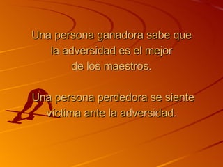 Una persona ganadora sabe que la adversidad es el mejor de los maestros.   Una persona perdedora se siente víctima ante la adversidad. 