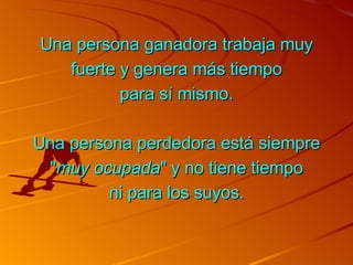 Una persona ganadora trabaja muy fuerte y genera más tiempo para sí mismo. Una persona perdedora está siempre " muy ocupada " y no tiene tiempo ni para los suyos. 