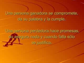 Una persona ganadora se compromete, da su palabra y la cumple.   Una persona perdedora hace promesas, no asegura nada y cuando falla sólo se justifica. 